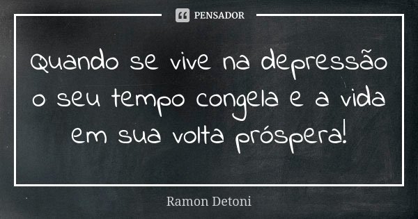 Quando se vive na depressão o seu tempo congela e a vida em sua volta próspera!... Frase de Ramon Detoni.