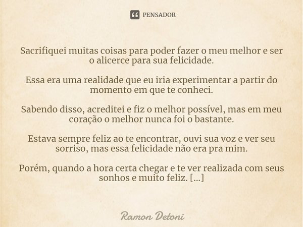 ⁠Sacrifiquei muitas coisas para poder fazer o meu melhor e ser o alicerce para sua felicidade. Essa era uma realidade que eu iria experimentar a partir do momen... Frase de Ramon Detoni.