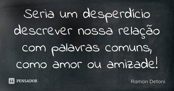 Seria um desperdício descrever nossa relação com palavras comuns, como amor ou amizade!... Frase de Ramon Detoni.