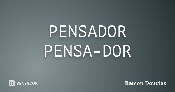 PENSADOR PENSA-DOR... Frase de Ramon Douglas.