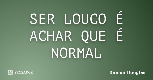 SER LOUCO É ACHAR QUE É NORMAL... Frase de Ramon Douglas.