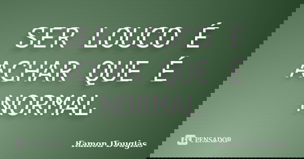 SER LOUCO É ACHAR QUE É NORMAL... Frase de Ramon Douglas.