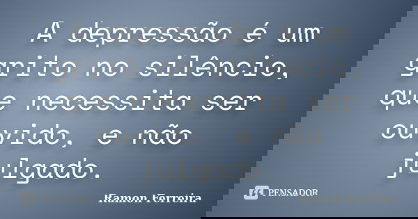 A depressão é um grito no silêncio, que necessita ser ouvido, e não julgado.... Frase de Ramon Ferreira.