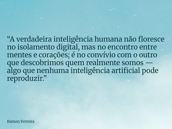 “A verdadeira inteligência humana não floresce no isolamento digital, mas no encontro entre mentes e corações; é no convívio com o outro que descobrimos quem re... Frase de Ramon Ferreira.