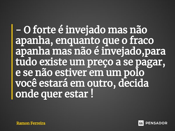 ⁠- O forte é invejado mas não apanha, enquanto que o fraco apanha mas não é invejado,para tudo existe um preço a se pagar, e se não estiver em um polo você esta... Frase de Ramon Ferreira.