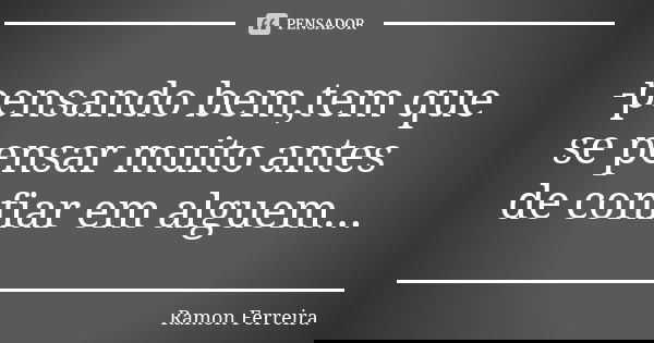 -pensando bem,tem que se pensar muito antes de confiar em alguem...... Frase de Ramon Ferreira.