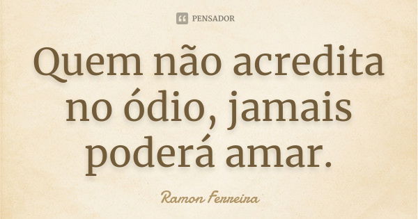 Quem não acredita no ódio, jamais poderá amar.... Frase de Ramon Ferreira.