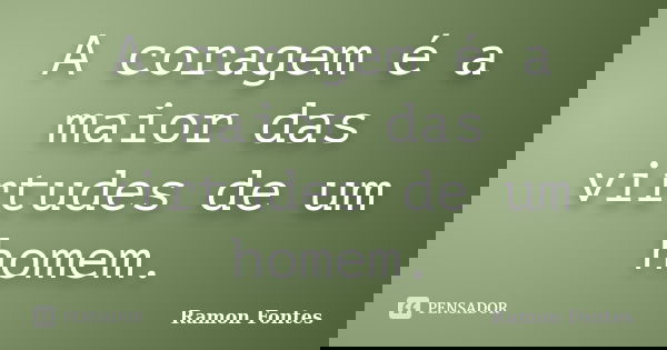 A coragem é a maior das virtudes de um homem.... Frase de Ramon Fontes.