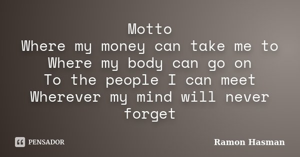 Motto Where my money can take me to Where my body can go on To the people I can meet Wherever my mind will never forget... Frase de Ramon Hasman.