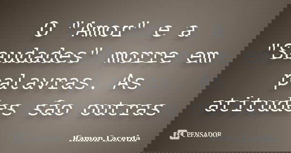 O "Amor" e a "Saudades" morre em palavras. As atitudes são outras... Frase de Ramon Lacerda.