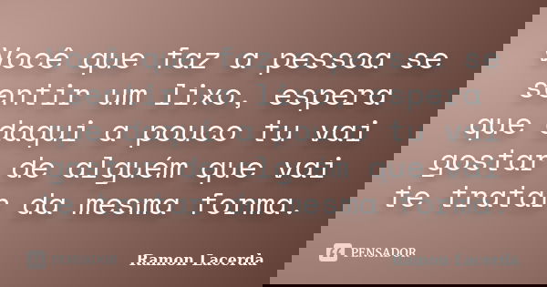 Você que faz a pessoa se sentir um lixo, espera que daqui a pouco tu vai gostar de alguém que vai te tratar da mesma forma.... Frase de Ramon Lacerda.