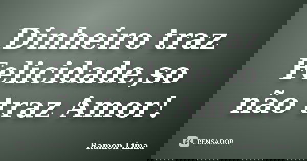 Dinheiro traz Felicidade,so não traz Amor!... Frase de Ramon Lima.