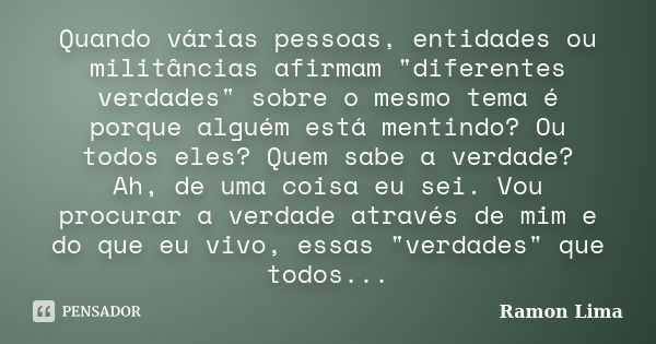 Quando várias pessoas, entidades ou militâncias afirmam "diferentes verdades" sobre o mesmo tema é porque alguém está mentindo? Ou todos eles? Quem sa... Frase de Ramon Lima.