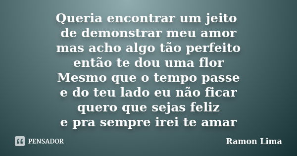 Queria encontrar um jeito de demonstrar meu amor mas acho algo tão perfeito então te dou uma flor Mesmo que o tempo passe e do teu lado eu não ficar quero que s... Frase de Ramon Lima.