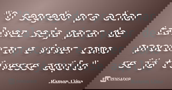 "O segredo pra achar talvez seja parar de procurar e viver como se já tivesse aquilo"... Frase de Ramon Lima.