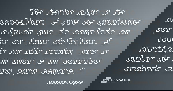 "Se tenho algo a te aconselhar, é que se apaixone por alguém que te complete em todos os teus defeitos. A curtição um dia acaba, mas o calor de um amor e u... Frase de Ramon Lopes.