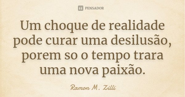 Um choque de realidade pode curar uma desilusão, porem so o tempo trara uma nova paixão.... Frase de Ramon M. Zilli.