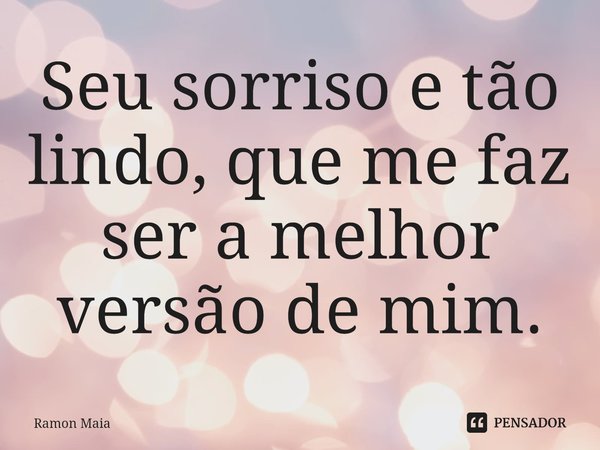 Seu sorriso e tão lindo, que me faz ser a melhor versão de mim.... Frase de Ramon Maia.