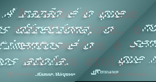 A razão é o que nos direciona, o sentimentos é o que nos atola.... Frase de Ramon Marques.