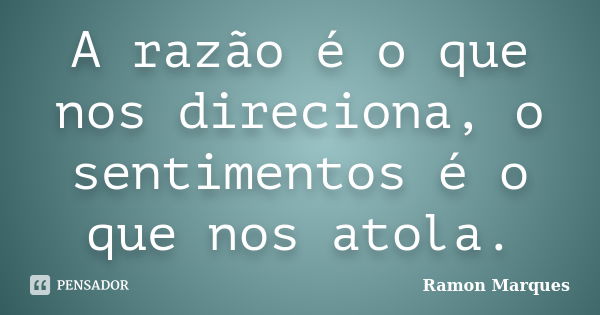 A razão é o que nos direciona, o sentimentos é o que nos atola.... Frase de Ramon Marques.