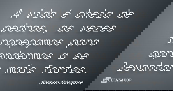 A vida é cheia de pedras, as vezes tropeçamos para aprendermos a se levantar mais fortes.... Frase de Ramon Marques.