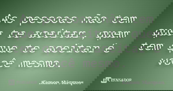 As pessoas não tem que te aceitar, quem tem que te aceitar é você mesmo.... Frase de Ramon Marques.