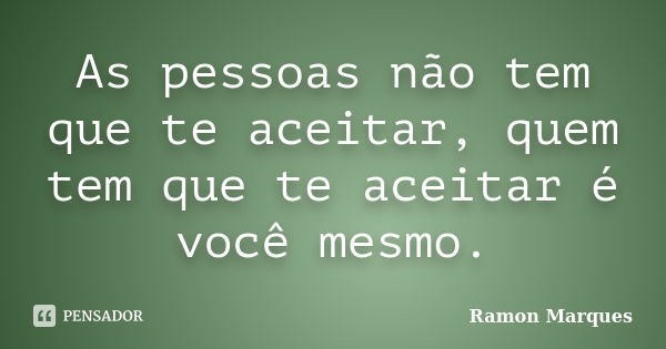 As pessoas não tem que te aceitar, quem tem que te aceitar é você mesmo.... Frase de Ramon Marques.