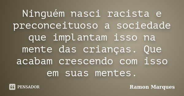 Ninguém nasci racista e preconceituoso a sociedade que implantam isso na mente das crianças. Que acabam crescendo com isso em suas mentes.... Frase de Ramon Marques.