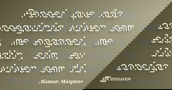 Pensei que não conseguiria viver sem ela, me enganei, me iludir, sim, eu consigo viver sem ti.... Frase de Ramon Marques.