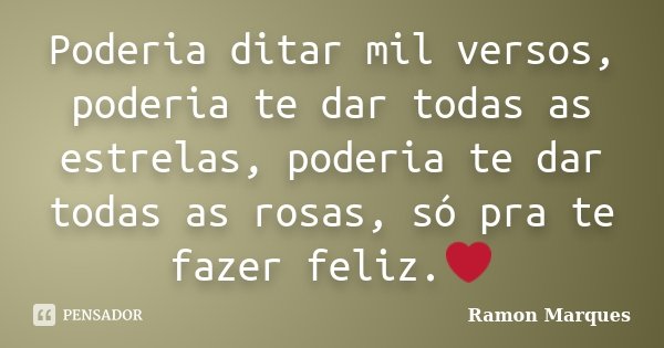 Poderia ditar mil versos, poderia te dar todas as estrelas, poderia te dar todas as rosas, só pra te fazer feliz.❤... Frase de Ramon Marques.
