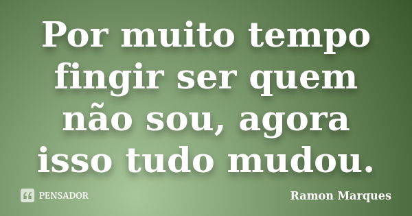 Por muito tempo fingir ser quem não sou, agora isso tudo mudou.... Frase de Ramon Marques.