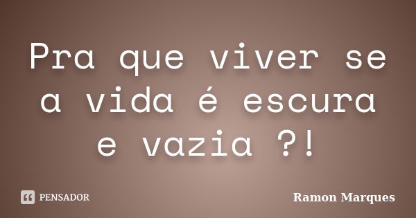 Pra que viver se a vida é escura e vazia ?!... Frase de Ramon Marques.