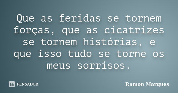 Que as feridas se tornem forças, que as cicatrizes se tornem histórias, e que isso tudo se torne os meus sorrisos.... Frase de Ramon Marques.