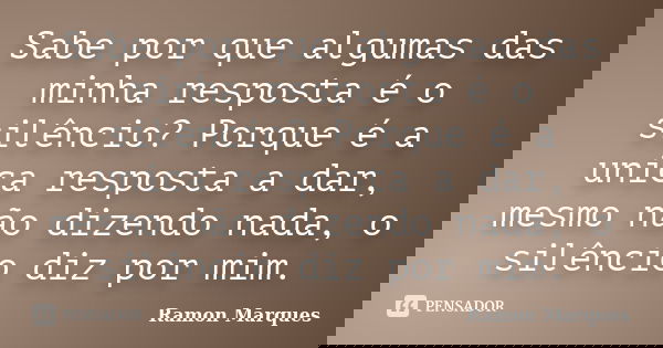 Sabe por que algumas das minha resposta é o silêncio? Porque é a unica resposta a dar, mesmo não dizendo nada, o silêncio diz por mim.... Frase de Ramon Marques.