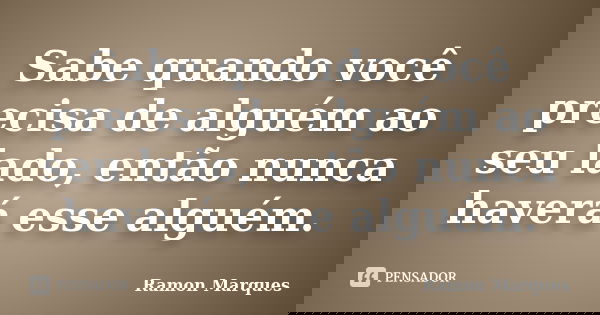 Sabe quando você precisa de alguém ao seu lado, então nunca haverá esse alguém.... Frase de Ramon Marques.