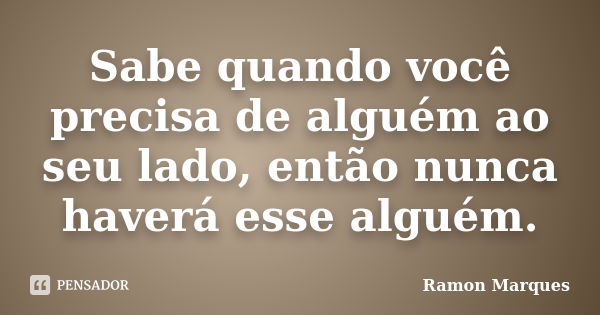 Sabe quando você precisa de alguém ao seu lado, então nunca haverá esse alguém.... Frase de Ramon Marques.