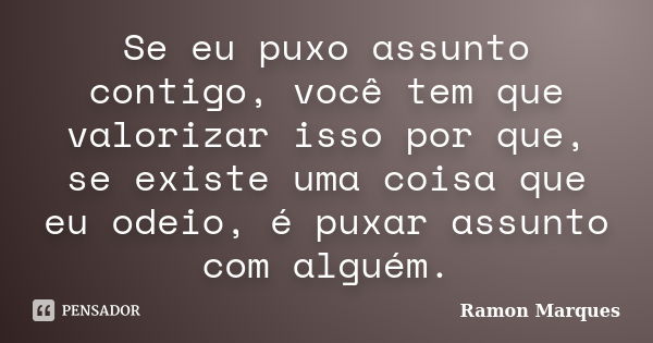 Se eu puxo assunto contigo, você tem que valorizar isso por que, se existe uma coisa que eu odeio, é puxar assunto com alguém.... Frase de Ramon Marques.