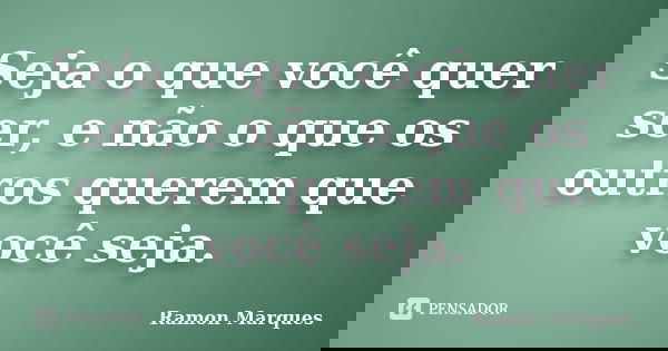 Seja o que você quer ser, e não o que os outros querem que você seja.... Frase de Ramon Marques.