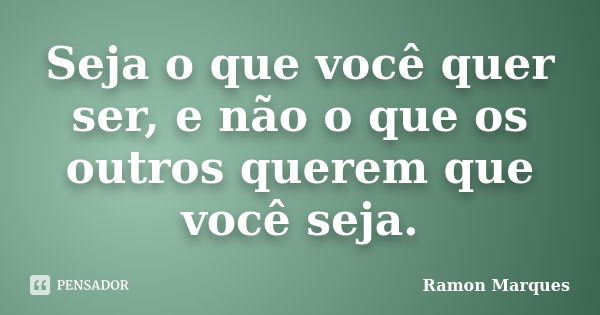 Seja o que você quer ser, e não o que os outros querem que você seja.... Frase de Ramon Marques.