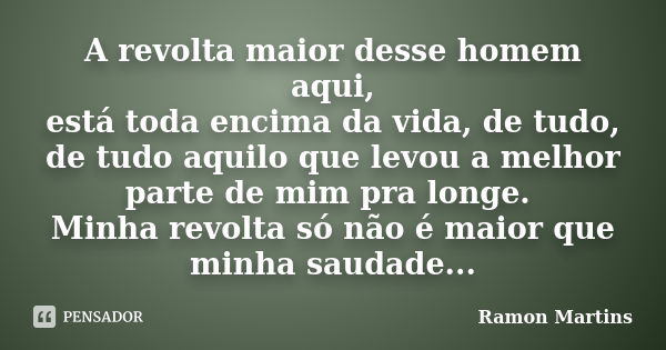 A revolta maior desse homem aqui, está toda encima da vida, de tudo, de tudo aquilo que levou a melhor parte de mim pra longe. Minha revolta só não é maior que ... Frase de Ramon Martins.