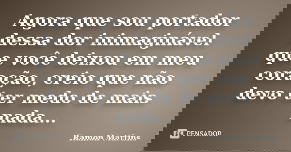 Agora que sou portador dessa dor inimaginável que você deixou em meu coração, creio que não devo ter medo de mais nada...... Frase de Ramon Martins.