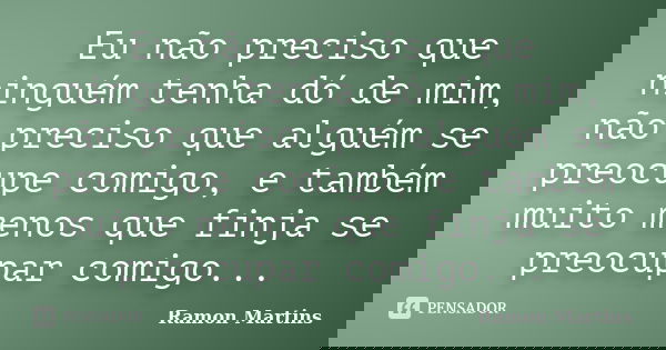 Eu não preciso que ninguém tenha dó de mim, não preciso que alguém se preocupe comigo, e também muito menos que finja se preocupar comigo...... Frase de Ramon Martins.