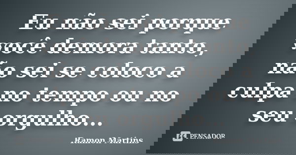 Eu não sei porque você demora tanto, não sei se coloco a culpa no tempo ou no seu orgulho...... Frase de Ramon Martins.
