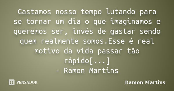 Gastamos nosso tempo lutando para se tornar um dia o que imaginamos e queremos ser, invés de gastar sendo quem realmente somos.Esse é real motivo da vida passar... Frase de Ramon Martins.