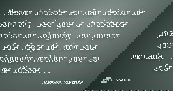 Mesmo triste eu não deixo de sorrir, sei que a tristeza precisa de alguém, eu quero que ela faça de mim sua morada, ninguém melhor que eu ela me disse...... Frase de Ramon Martins.