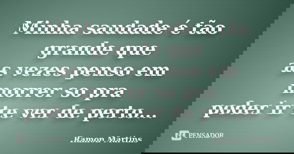 Minha saudade é tão grande que as vezes penso em morrer so pra poder ir te ver de perto...... Frase de Ramon Martins.