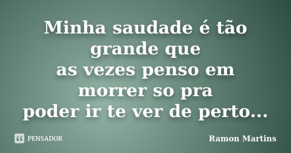 Minha saudade é tão grande que as vezes penso em morrer so pra poder ir te ver de perto...... Frase de Ramon Martins.