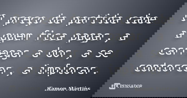 O preço da partida cabe a quem fica pagar, a carregar a dor, a se contorcer, a implorar.... Frase de Ramon Martins.