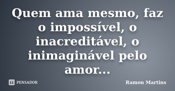 Quem ama mesmo, faz o impossível, o inacreditável, o inimaginável pelo amor...... Frase de Ramon Martins.