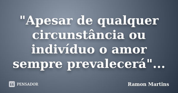 "Apesar de qualquer circunstância ou indivíduo o amor sempre prevalecerá"...... Frase de Ramon Martins.